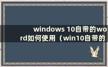 windows 10自带的word如何使用（win10自带的word是哪个文件夹）